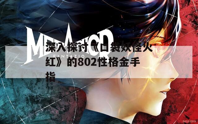 深入探讨《口袋妖怪火红》的802性格金手指