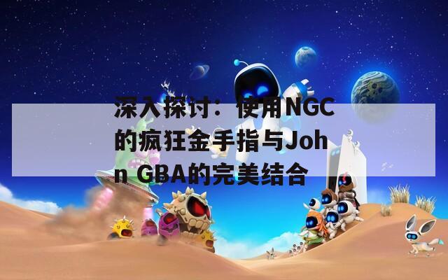 深入探讨：使用NGC的疯狂金手指与John GBA的完美结合