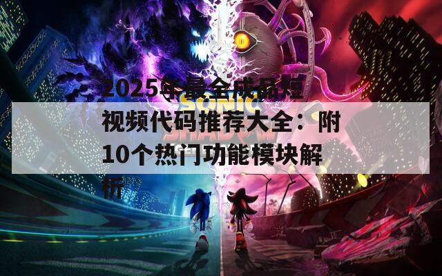2025年最全成品短视频代码推荐大全：附10个热门功能模块解析