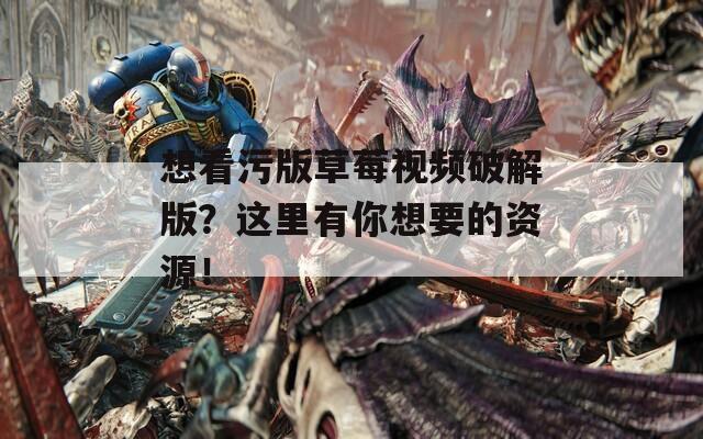 想看污版草莓视频破解版？这里有你想要的资源！