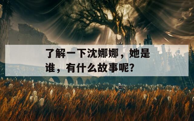 了解一下沈娜娜，她是谁，有什么故事呢？