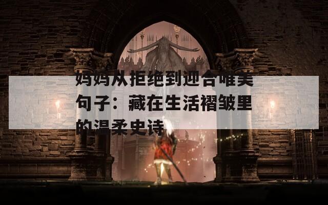 妈妈从拒绝到迎合唯美句子：藏在生活褶皱里的温柔史诗