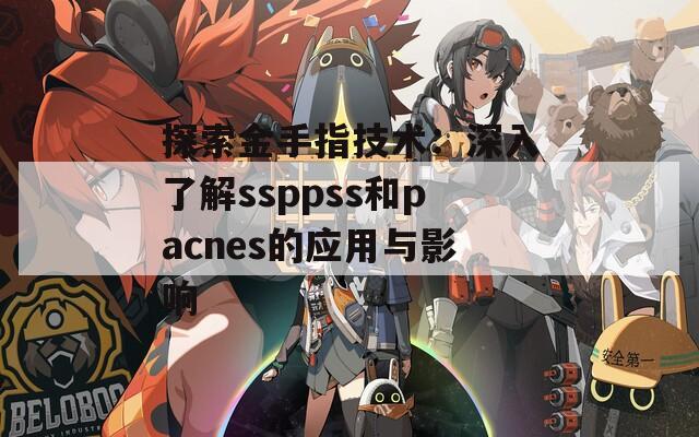探索金手指技术：深入了解ssppss和pacnes的应用与影响