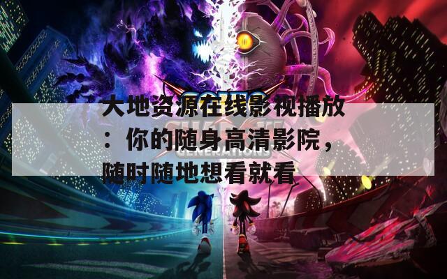 大地资源在线影视播放：你的随身高清影院，随时随地想看就看