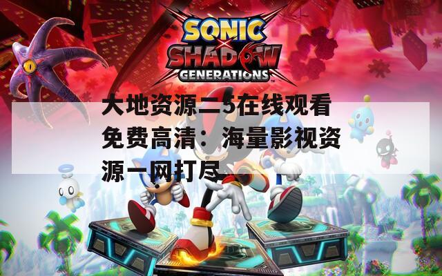 大地资源二5在线观看免费高清：海量影视资源一网打尽