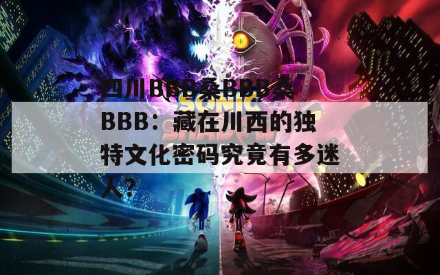 四川BBB桑BBB桑BBB：藏在川西的独特文化密码究竟有多迷人？