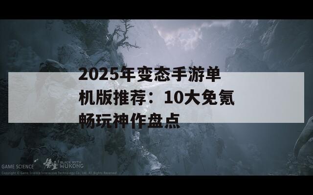 2025年变态手游单机版推荐：10大免氪畅玩神作盘点