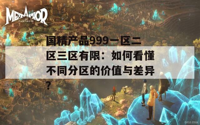 国精产品999一区二区三区有限：如何看懂不同分区的价值与差异？