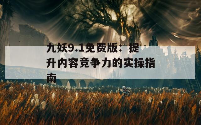 九妖9.1免费版：提升内容竞争力的实操指南