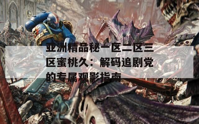 亚洲精品秘一区二区三区蜜桃久：解码追剧党的专属观影指南