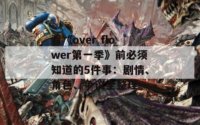 看《over flower第一季》前必须知道的5件事：剧情、角色、争议全整理
