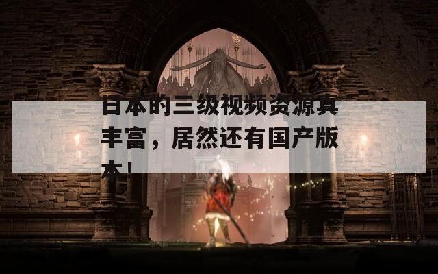 日本的三级视频资源真丰富，居然还有国产版本！