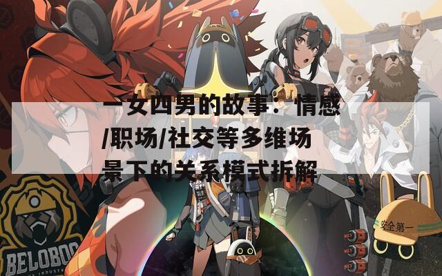 一女四男的故事：情感/职场/社交等多维场景下的关系模式拆解