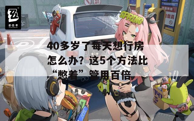 40多岁了每天想行房怎么办？这5个方法比“憋着”管用百倍