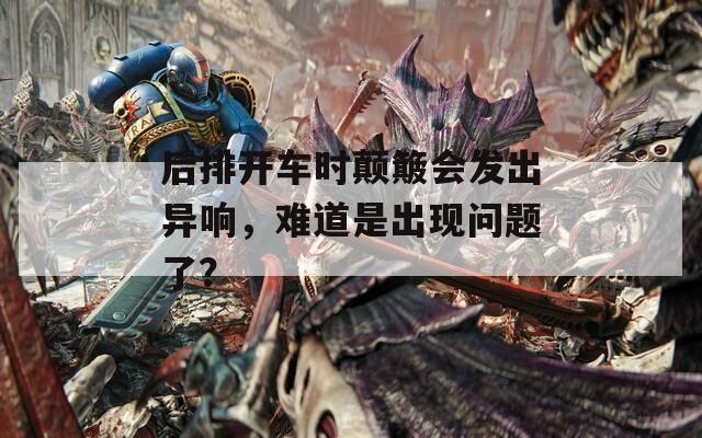 后排开车时颠簸会发出异响，难道是出现问题了？