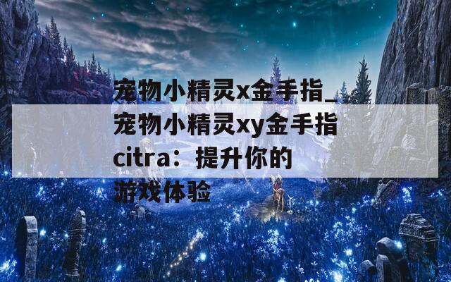 宠物小精灵x金手指_宠物小精灵xy金手指citra：提升你的游戏体验