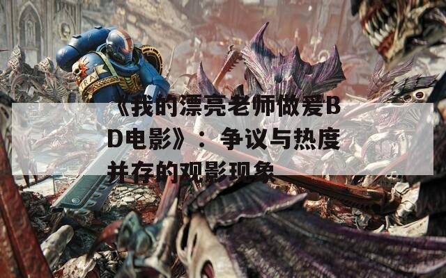 《我的漂亮老师做爰BD电影》：争议与热度并存的观影现象