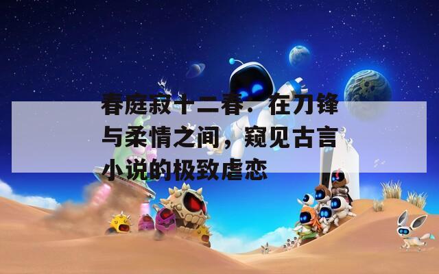春庭寂十二春：在刀锋与柔情之间，窥见古言小说的极致虐恋