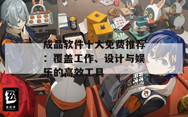 成品软件十大免费推荐：覆盖工作、设计与娱乐的高效工具