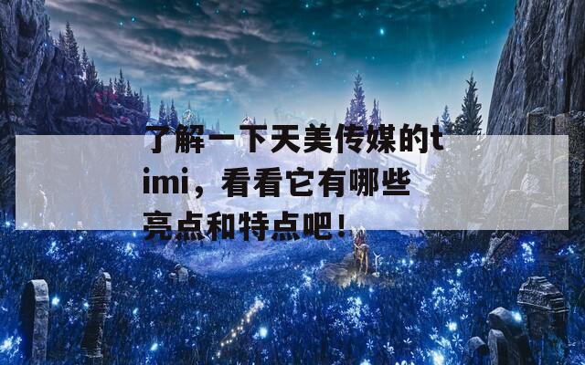 了解一下天美传媒的timi，看看它有哪些亮点和特点吧！