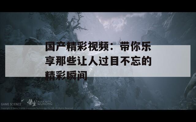 国产精彩视频：带你乐享那些让人过目不忘的精彩瞬间