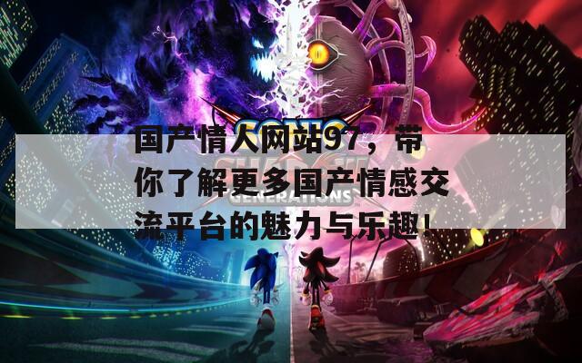 国产情人网站97，带你了解更多国产情感交流平台的魅力与乐趣！