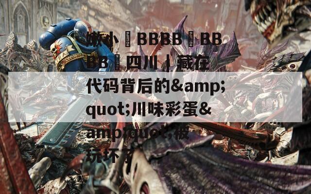 嫩小槡BBBB槡BBBB槡四川 | 藏在代码背后的&quot;川味彩蛋&quot;被玩坏了