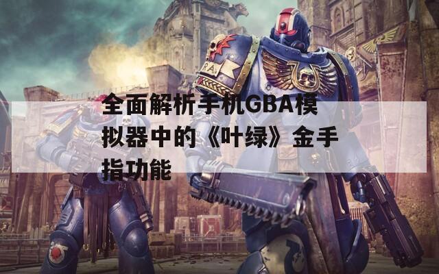全面解析手机GBA模拟器中的《叶绿》金手指功能