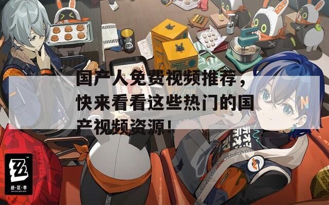 国产人免费视频推荐，快来看看这些热门的国产视频资源！