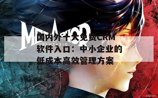 国内外十大免费CRM软件入口：中小企业的低成本高效管理方案