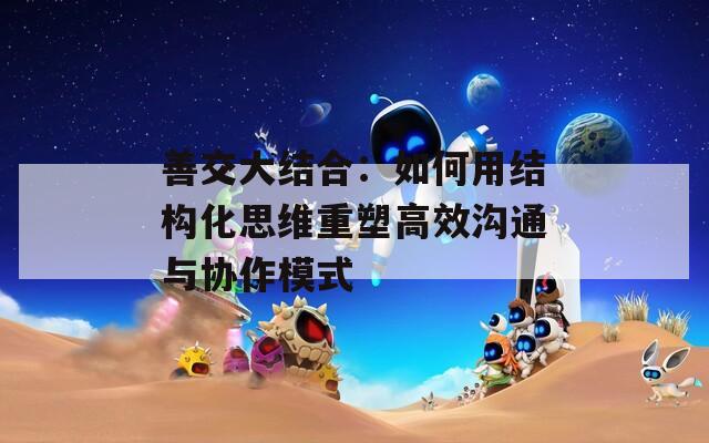 善交大结合：如何用结构化思维重塑高效沟通与协作模式