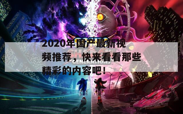 2020年国产最新视频推荐，快来看看那些精彩的内容吧！