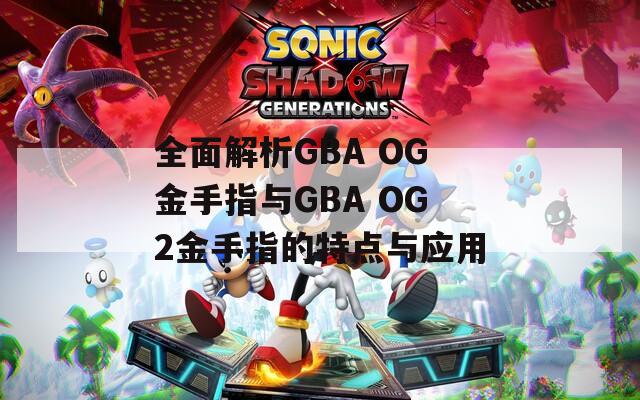 全面解析GBA OG金手指与GBA OG2金手指的特点与应用