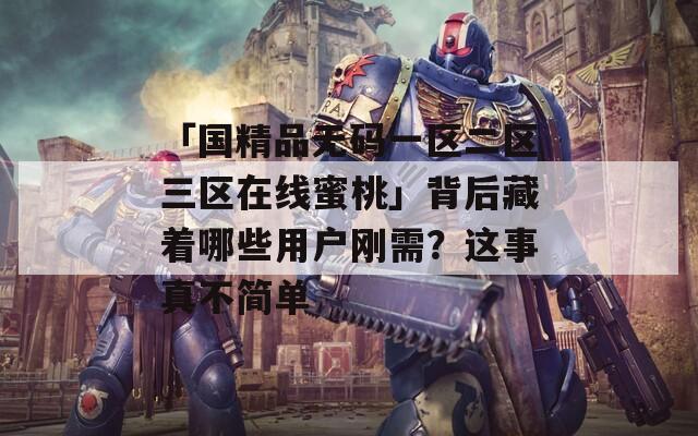「国精品无码一区二区三区在线蜜桃」背后藏着哪些用户刚需？这事真不简单