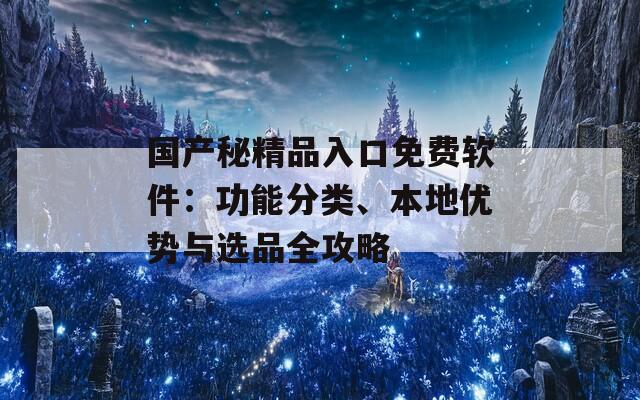 国产秘精品入口免费软件：功能分类、本地优势与选品全攻略
