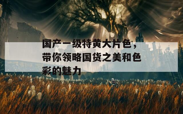 国产一级特黄大片色，带你领略国货之美和色彩的魅力