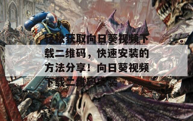 轻松获取向日葵视频下载二维码，快速安装的方法分享！向日葵视频下载二维码安装