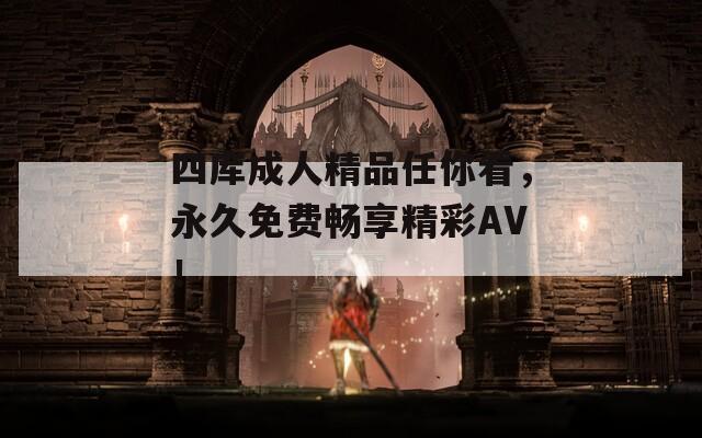 四库成人精品任你看，永久免费畅享精彩AV！