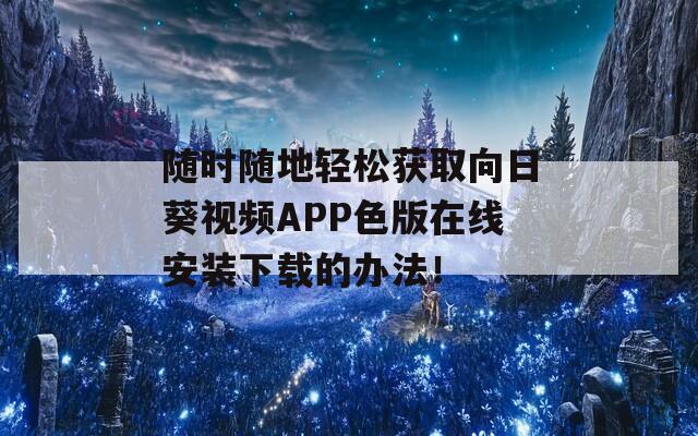 随时随地轻松获取向日葵视频APP色版在线安装下载的办法！