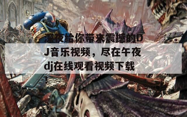深夜给你带来震撼的DJ音乐视频，尽在午夜dj在线观看视频下载！