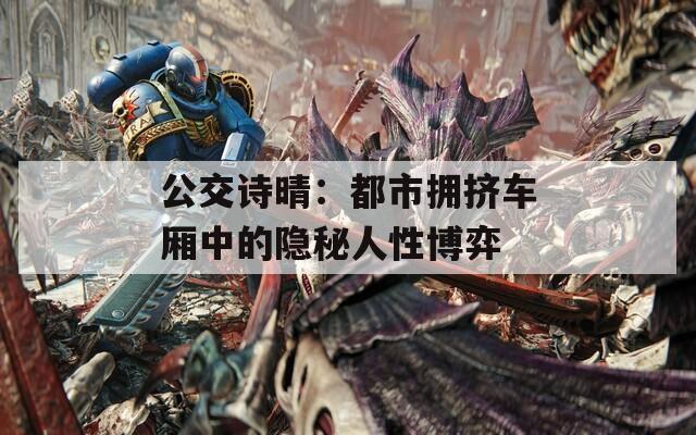 公交诗晴：都市拥挤车厢中的隐秘人性博弈