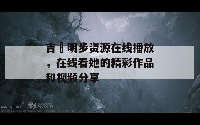 吉沢明步资源在线播放，在线看她的精彩作品和视频分享
