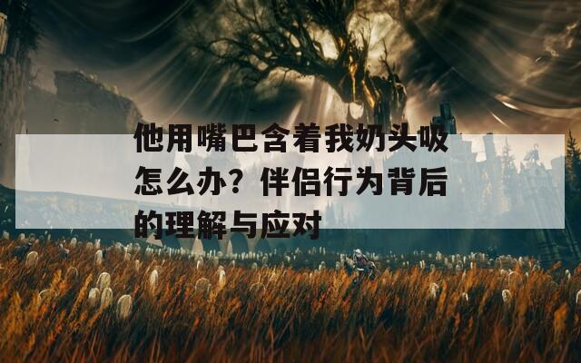 他用嘴巴含着我奶头吸怎么办？伴侣行为背后的理解与应对