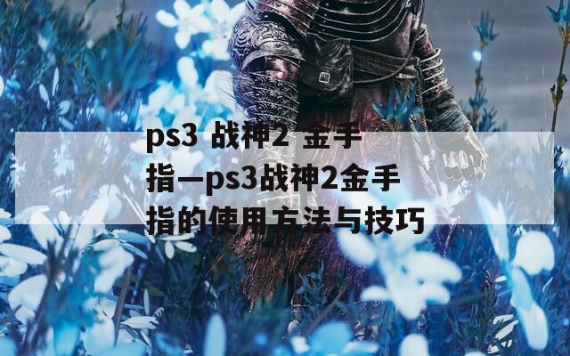 ps3 战神2 金手指—ps3战神2金手指的使用方法与技巧