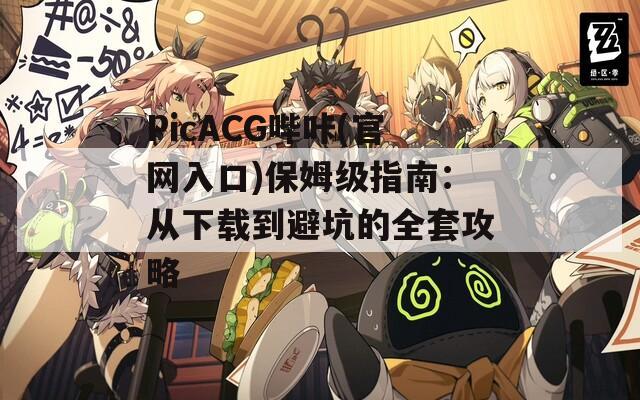 PicACG哔咔(官网入口)保姆级指南：从下载到避坑的全套攻略