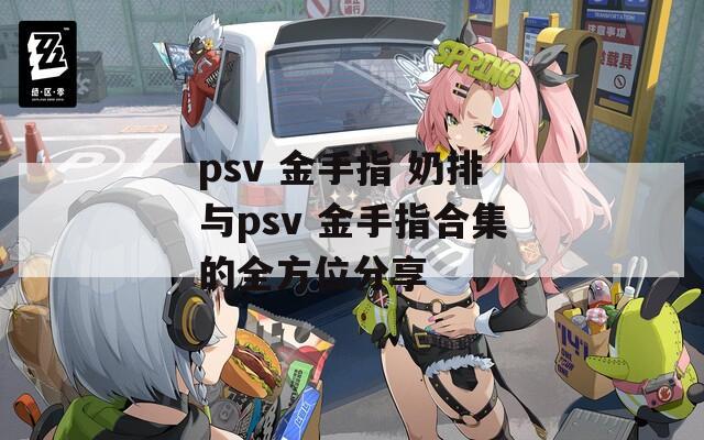psv 金手指 奶排与psv 金手指合集的全方位分享