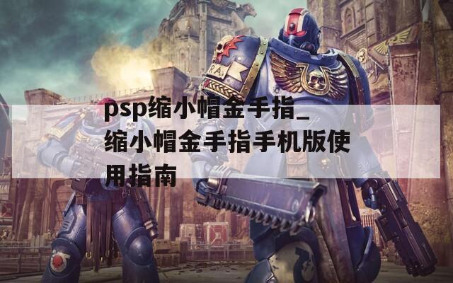 psp缩小帽金手指_缩小帽金手指手机版使用指南