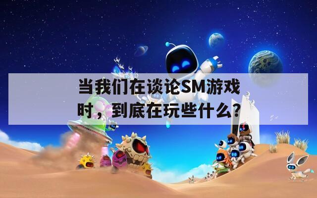 当我们在谈论SM游戏时，到底在玩些什么？