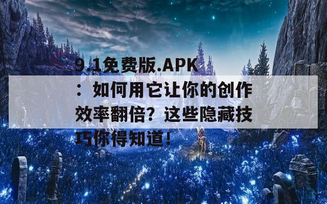 9.1免费版.APK：如何用它让你的创作效率翻倍？这些隐藏技巧你得知道！