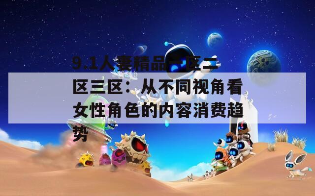 9.1人妻精品一区二区三区：从不同视角看女性角色的内容消费趋势
